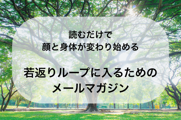 読むだけで
顔と身体が変わり始める
若返りループに入るためのメールマガジン