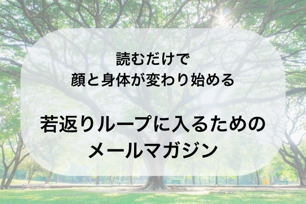 読むだけで顔も身体も若返り始める
若返りループに入るためのメールマガジン